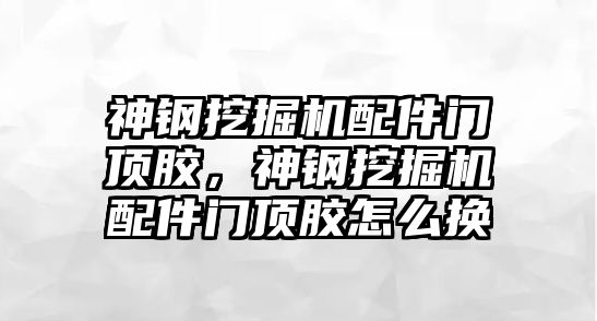 神鋼挖掘機(jī)配件門頂膠，神鋼挖掘機(jī)配件門頂膠怎么換