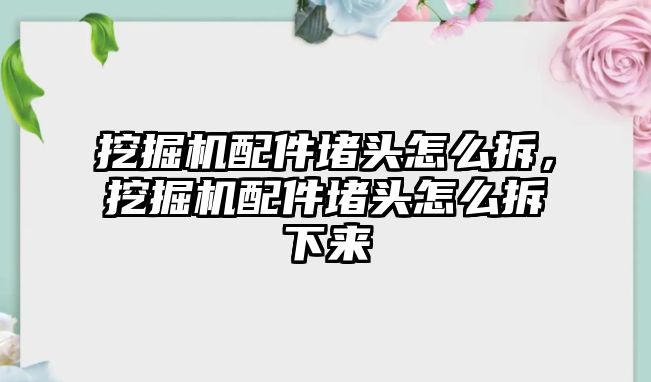 挖掘機(jī)配件堵頭怎么拆，挖掘機(jī)配件堵頭怎么拆下來