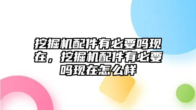 挖掘機(jī)配件有必要嗎現(xiàn)在，挖掘機(jī)配件有必要嗎現(xiàn)在怎么樣