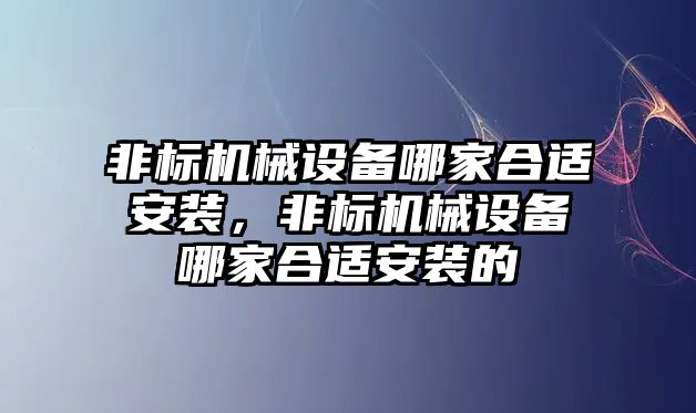 非標機械設備哪家合適安裝，非標機械設備哪家合適安裝的