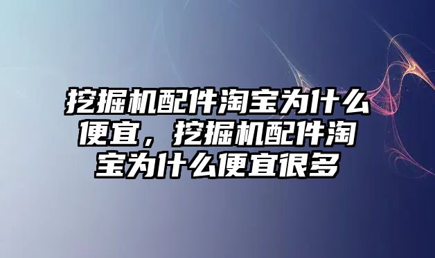 挖掘機配件淘寶為什么便宜，挖掘機配件淘寶為什么便宜很多