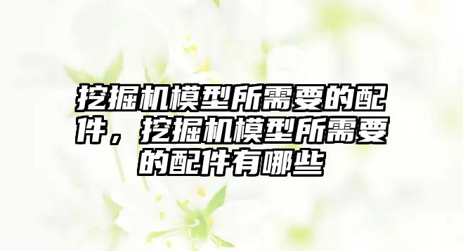 挖掘機模型所需要的配件，挖掘機模型所需要的配件有哪些