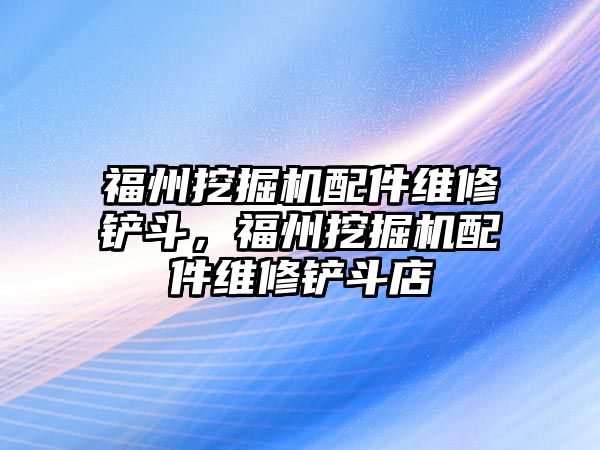 福州挖掘機配件維修鏟斗，福州挖掘機配件維修鏟斗店