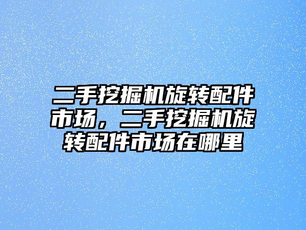 二手挖掘機旋轉(zhuǎn)配件市場，二手挖掘機旋轉(zhuǎn)配件市場在哪里