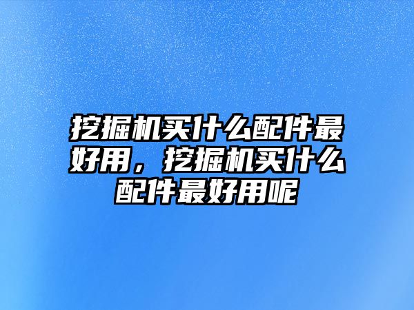 挖掘機(jī)買(mǎi)什么配件最好用，挖掘機(jī)買(mǎi)什么配件最好用呢