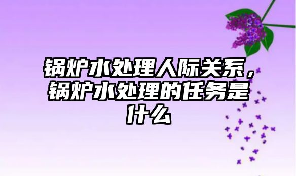 鍋爐水處理人際關系，鍋爐水處理的任務是什么