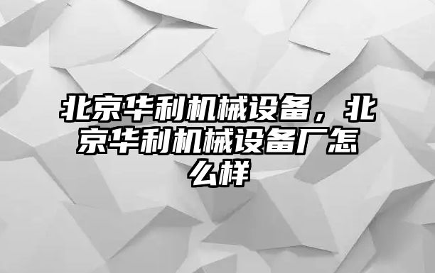 北京華利機(jī)械設(shè)備，北京華利機(jī)械設(shè)備廠怎么樣