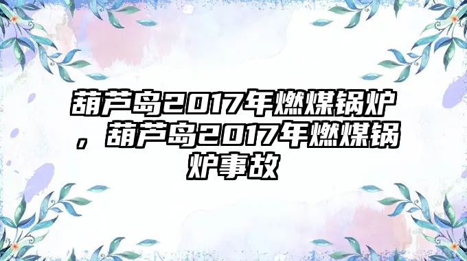 葫蘆島2017年燃煤鍋爐，葫蘆島2017年燃煤鍋爐事故