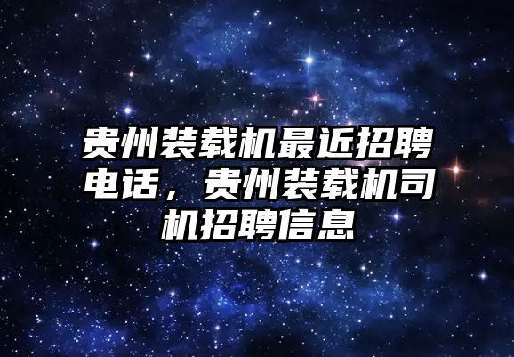 貴州裝載機(jī)最近招聘電話，貴州裝載機(jī)司機(jī)招聘信息