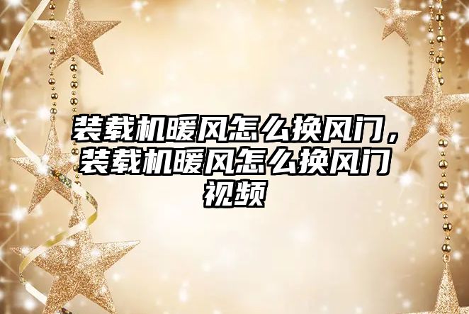 裝載機暖風怎么換風門，裝載機暖風怎么換風門視頻