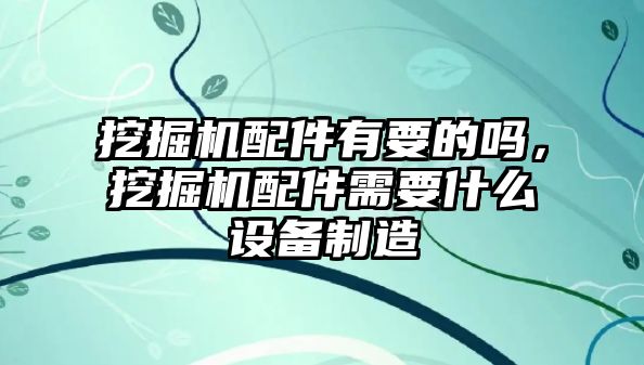 挖掘機配件有要的嗎，挖掘機配件需要什么設備制造