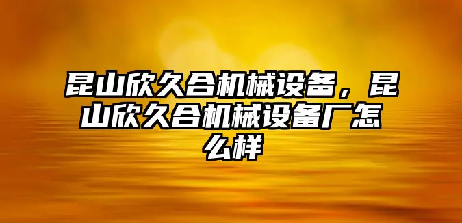 昆山欣久合機械設(shè)備，昆山欣久合機械設(shè)備廠怎么樣