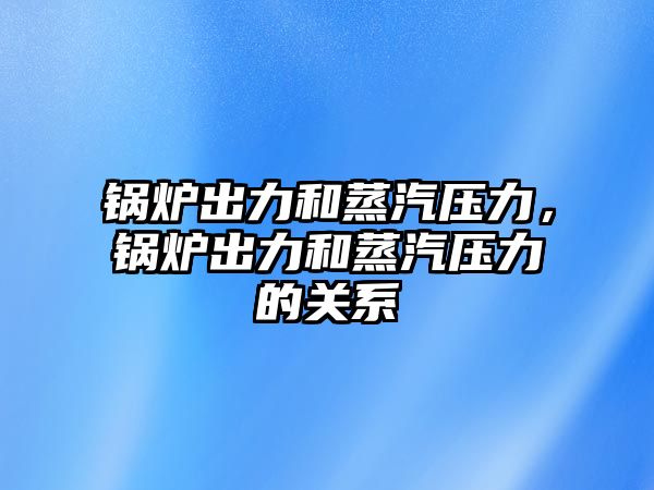 鍋爐出力和蒸汽壓力，鍋爐出力和蒸汽壓力的關(guān)系