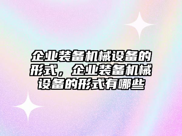 企業(yè)裝備機械設(shè)備的形式，企業(yè)裝備機械設(shè)備的形式有哪些