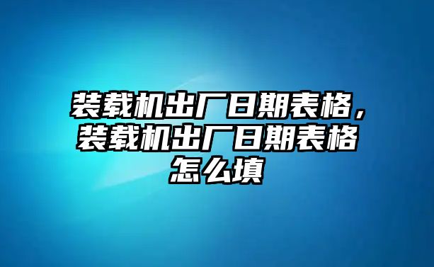 裝載機(jī)出廠日期表格，裝載機(jī)出廠日期表格怎么填