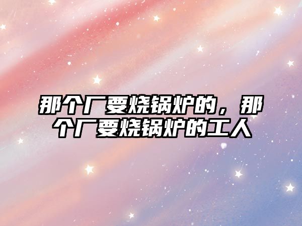 那個廠要燒鍋爐的，那個廠要燒鍋爐的工人