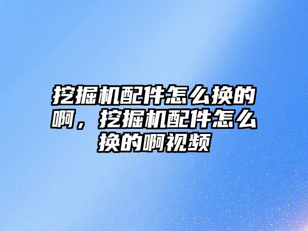 挖掘機配件怎么換的啊，挖掘機配件怎么換的啊視頻