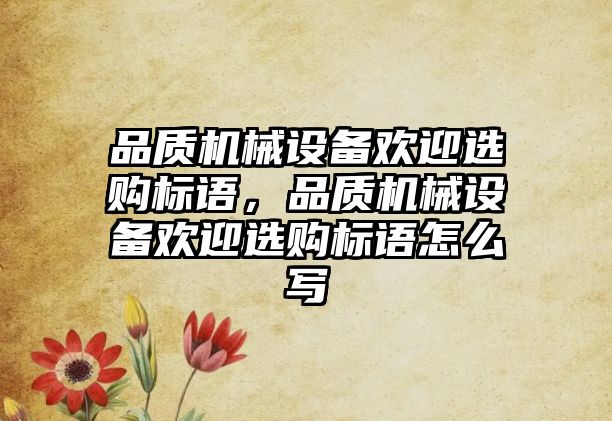 品質(zhì)機(jī)械設(shè)備歡迎選購(gòu)標(biāo)語，品質(zhì)機(jī)械設(shè)備歡迎選購(gòu)標(biāo)語怎么寫