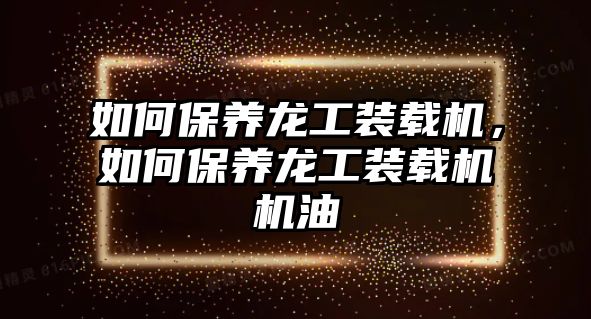 如何保養(yǎng)龍工裝載機(jī)，如何保養(yǎng)龍工裝載機(jī)機(jī)油