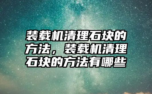 裝載機(jī)清理石塊的方法，裝載機(jī)清理石塊的方法有哪些