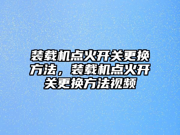 裝載機點火開關(guān)更換方法，裝載機點火開關(guān)更換方法視頻