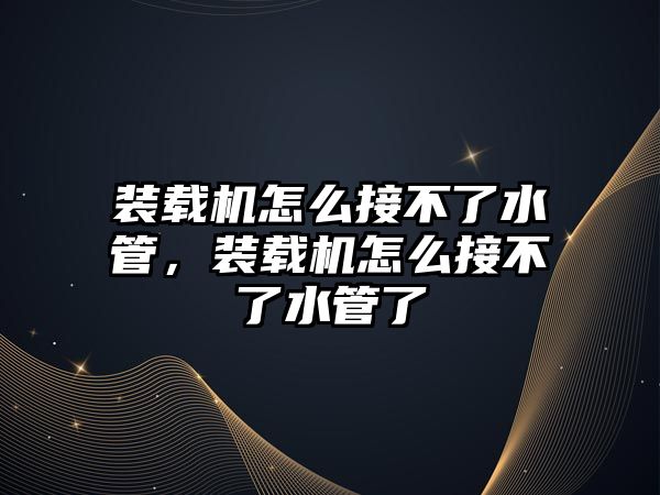 裝載機怎么接不了水管，裝載機怎么接不了水管了