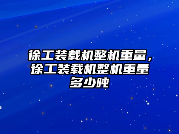 徐工裝載機整機重量，徐工裝載機整機重量多少噸