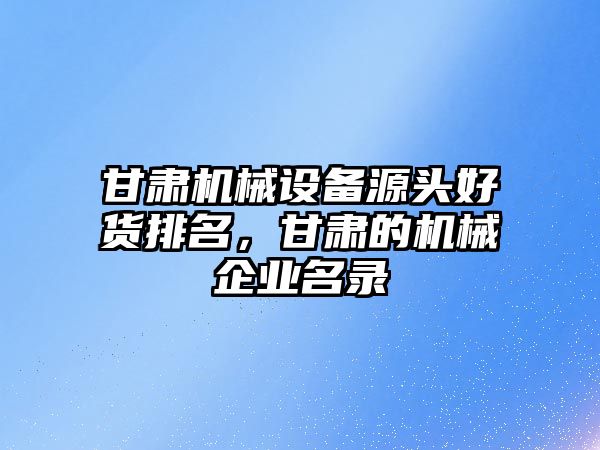 甘肅機械設備源頭好貨排名，甘肅的機械企業(yè)名錄