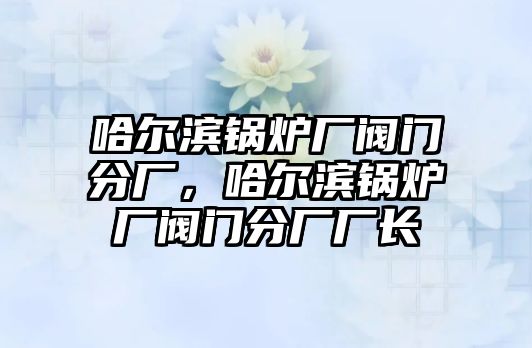 哈爾濱鍋爐廠閥門分廠，哈爾濱鍋爐廠閥門分廠廠長