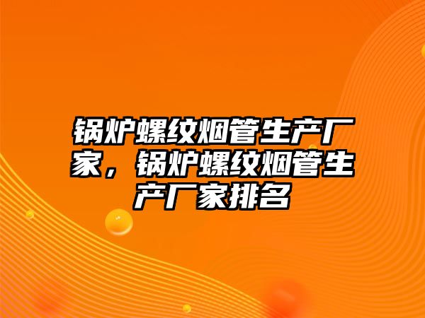 鍋爐螺紋煙管生產(chǎn)廠家，鍋爐螺紋煙管生產(chǎn)廠家排名