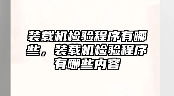 裝載機(jī)檢驗(yàn)程序有哪些，裝載機(jī)檢驗(yàn)程序有哪些內(nèi)容