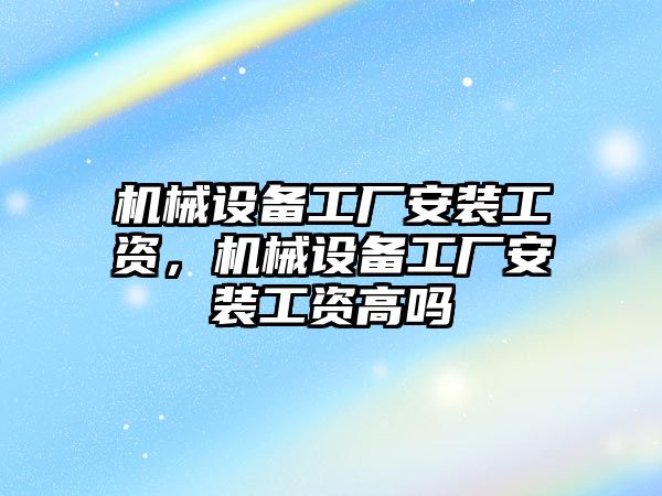 機械設(shè)備工廠安裝工資，機械設(shè)備工廠安裝工資高嗎