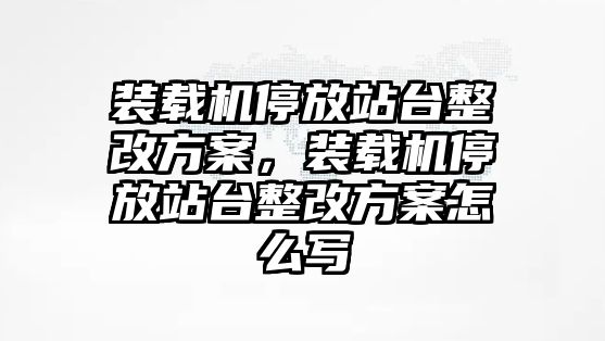 裝載機(jī)停放站臺(tái)整改方案，裝載機(jī)停放站臺(tái)整改方案怎么寫