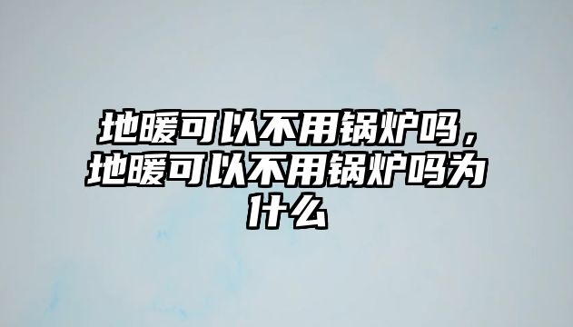 地暖可以不用鍋爐嗎，地暖可以不用鍋爐嗎為什么