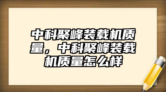 中科聚峰裝載機(jī)質(zhì)量，中科聚峰裝載機(jī)質(zhì)量怎么樣