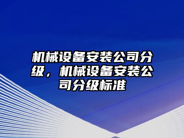 機(jī)械設(shè)備安裝公司分級(jí)，機(jī)械設(shè)備安裝公司分級(jí)標(biāo)準(zhǔn)