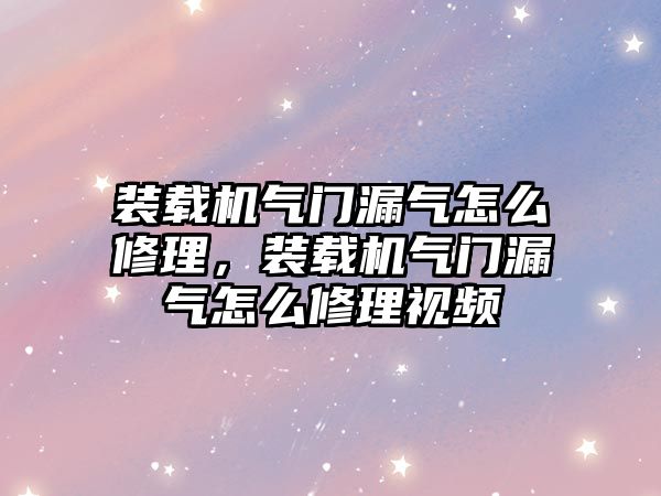 裝載機氣門漏氣怎么修理，裝載機氣門漏氣怎么修理視頻