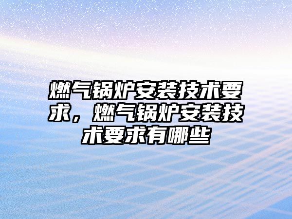 燃氣鍋爐安裝技術要求，燃氣鍋爐安裝技術要求有哪些