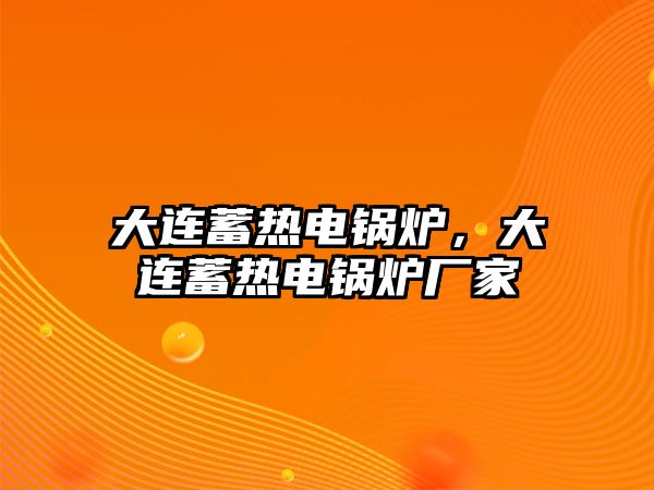 大連蓄熱電鍋爐，大連蓄熱電鍋爐廠家