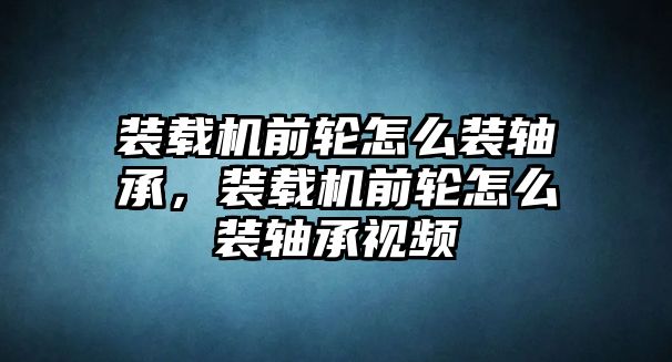 裝載機(jī)前輪怎么裝軸承，裝載機(jī)前輪怎么裝軸承視頻