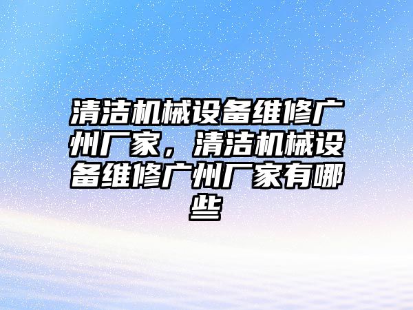 清潔機(jī)械設(shè)備維修廣州廠家，清潔機(jī)械設(shè)備維修廣州廠家有哪些