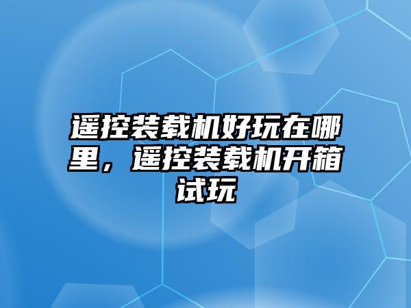 遙控裝載機(jī)好玩在哪里，遙控裝載機(jī)開箱試玩