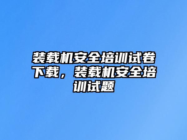 裝載機安全培訓試卷下載，裝載機安全培訓試題