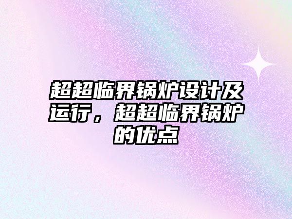 超超臨界鍋爐設(shè)計(jì)及運(yùn)行，超超臨界鍋爐的優(yōu)點(diǎn)