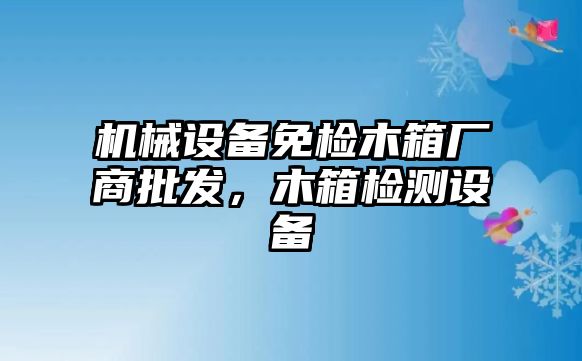 機械設備免檢木箱廠商批發(fā)，木箱檢測設備