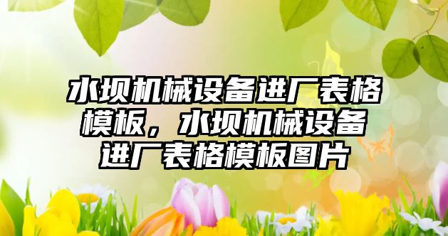 水壩機械設(shè)備進廠表格模板，水壩機械設(shè)備進廠表格模板圖片