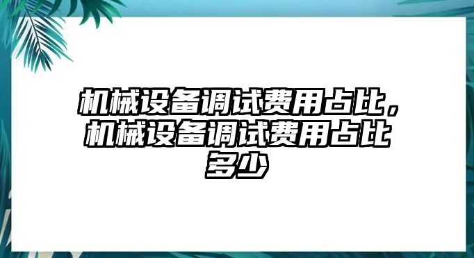 機(jī)械設(shè)備調(diào)試費(fèi)用占比，機(jī)械設(shè)備調(diào)試費(fèi)用占比多少