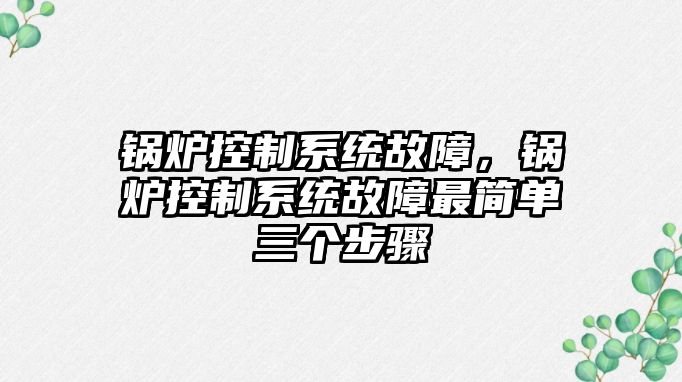 鍋爐控制系統(tǒng)故障，鍋爐控制系統(tǒng)故障最簡單三個(gè)步驟