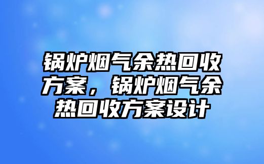 鍋爐煙氣余熱回收方案，鍋爐煙氣余熱回收方案設(shè)計