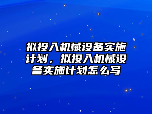 擬投入機械設備實施計劃，擬投入機械設備實施計劃怎么寫